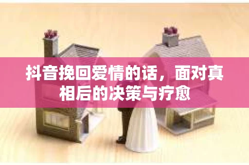 抖音挽回爱情的话，面对真相后的决策与疗愈