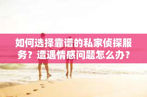如何选择靠谱的私家侦探服务？遭遇情感问题怎么办？