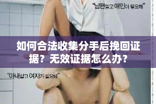 如何合法收集分手后挽回证据？无效证据怎么办？