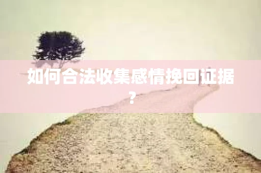 如何合法收集感情挽回证据？