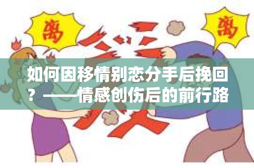 如何因移情别恋分手后挽回？——情感创伤后的前行路线图