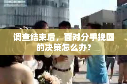 调查结束后，面对分手挽回的决策怎么办？