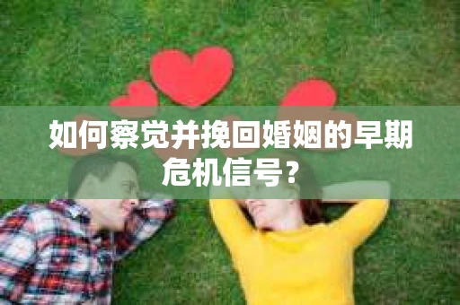 如何察觉并挽回婚姻的早期危机信号？