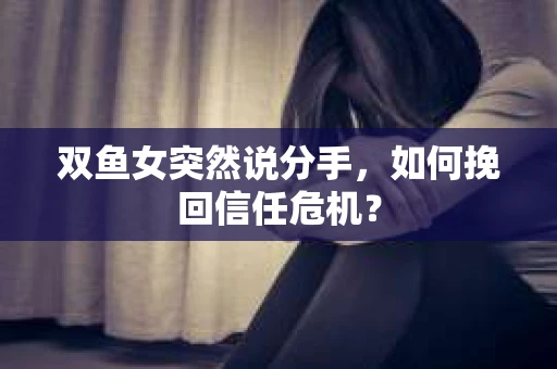 双鱼女突然说分手，如何挽回信任危机？