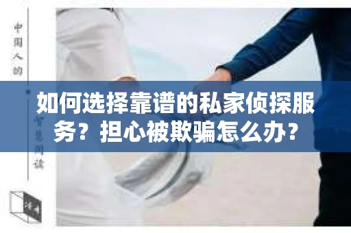 如何选择靠谱的私家侦探服务？担心被欺骗怎么办？