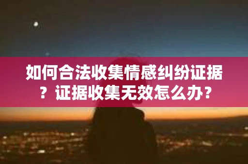如何合法收集情感纠纷证据？证据收集无效怎么办？