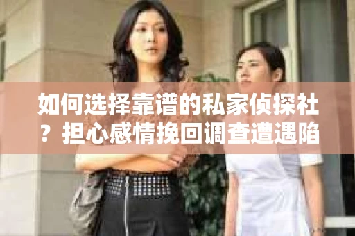 如何选择靠谱的私家侦探社？担心感情挽回调查遭遇陷阱怎么办？