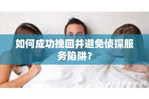 如何成功挽回并避免侦探服务陷阱? 如何成功挽回并避免侦探服务陷阱?