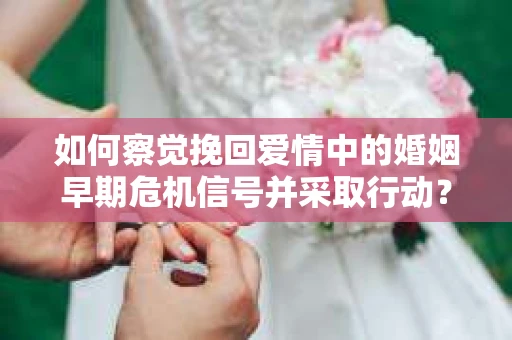 如何察觉挽回爱情中的婚姻早期危机信号并采取行动？