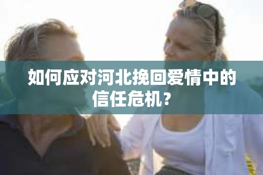 如何应对河北挽回爱情中的信任危机? 如何应对河北挽回爱情中的信任危机?