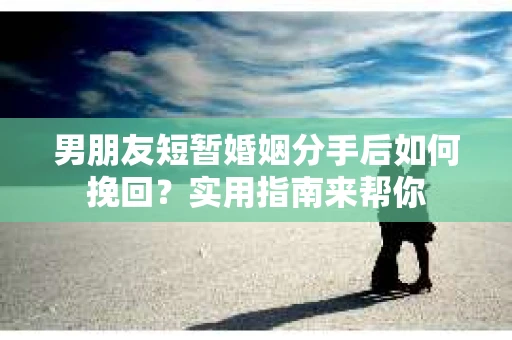 男朋友短暂婚姻分手后如何挽回？实用指南来帮你
