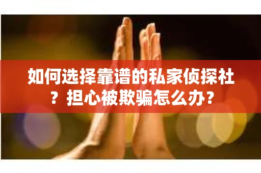 如何选择靠谱的私家侦探社？担心被欺骗怎么办？