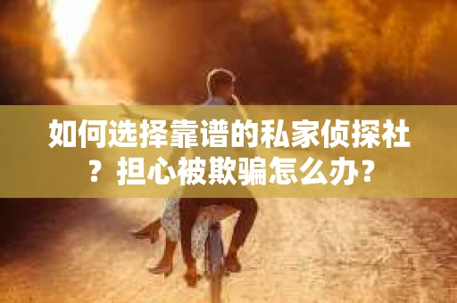如何选择靠谱的私家侦探社？担心被欺骗怎么办？