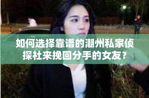 如何选择靠谱的潮州私家侦探社来挽回分手的女友? 如何选择靠谱的潮州私家侦探社来挽回分手的女友?