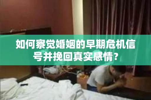 如何察觉婚姻的早期危机信号并挽回真实感情？