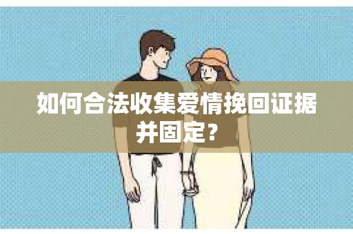 如何合法收集爱情挽回证据并固定？