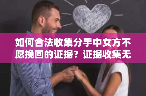 如何合法收集分手中女方不愿挽回的证据？证据收集无效怎么办？
