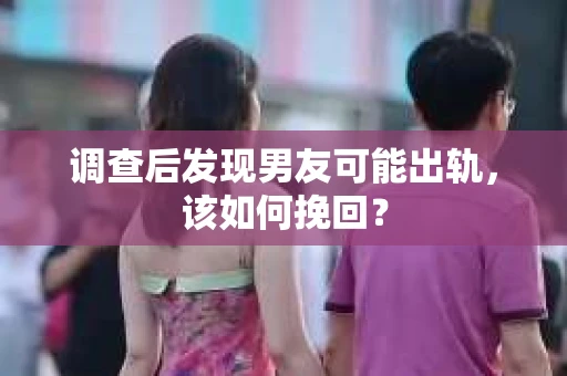 调查后发现男友可能出轨，该如何挽回？