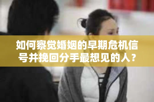 如何察觉婚姻的早期危机信号并挽回分手最想见的人？