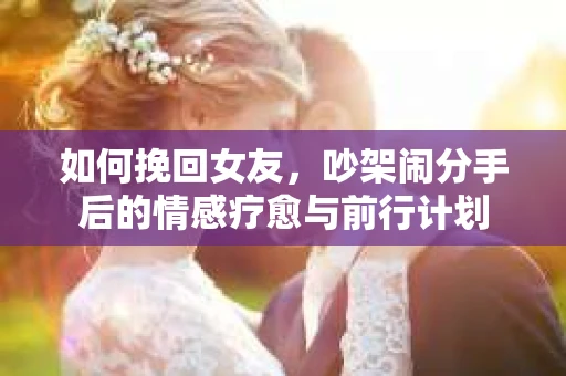 如何挽回女友，吵架闹分手后的情感疗愈与前行计划