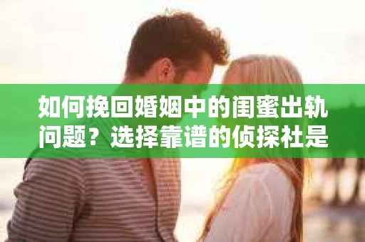 如何挽回婚姻中的闺蜜出轨问题？选择靠谱的侦探社是关键
