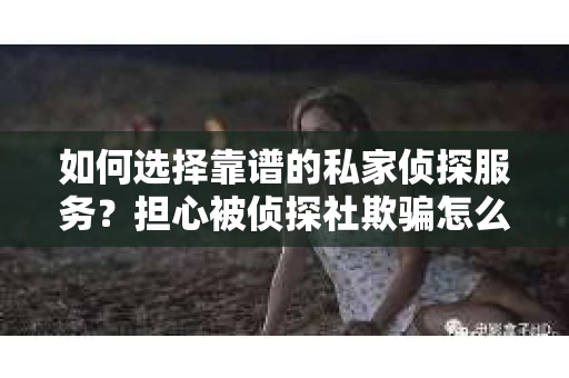 如何选择靠谱的私家侦探服务？担心被侦探社欺骗怎么办？
