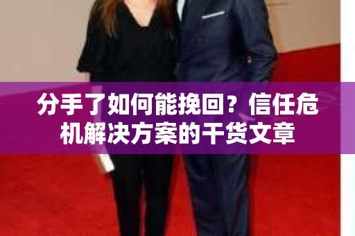 分手了如何能挽回？信任危机解决方案的干货文章
