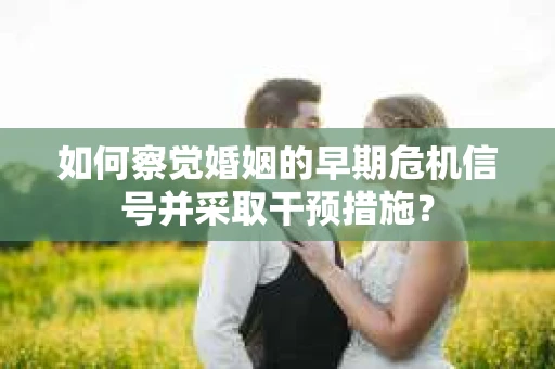 如何察觉婚姻的早期危机信号并采取干预措施? 如何察觉婚姻的早期危机信号并采取干预措施?