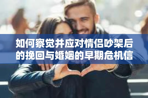 如何察觉并应对情侣吵架后的挽回与婚姻的早期危机信号？