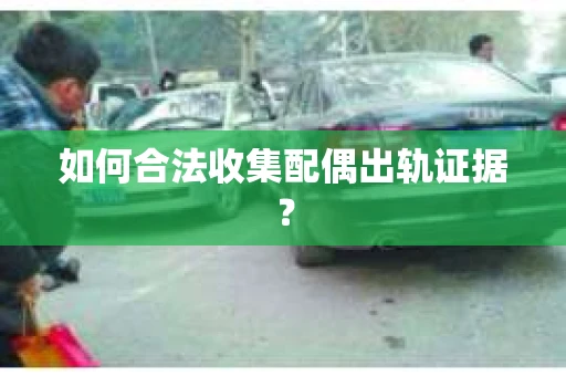 如何合法收集配偶出轨证据？