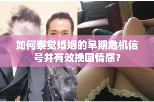 如何察觉婚姻的早期危机信号并有效挽回情感？
