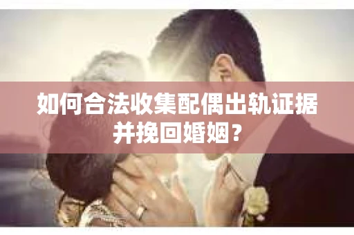 如何合法收集配偶出轨证据并挽回婚姻？