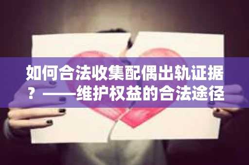 如何合法收集配偶出轨证据？——维护权益的合法途径
