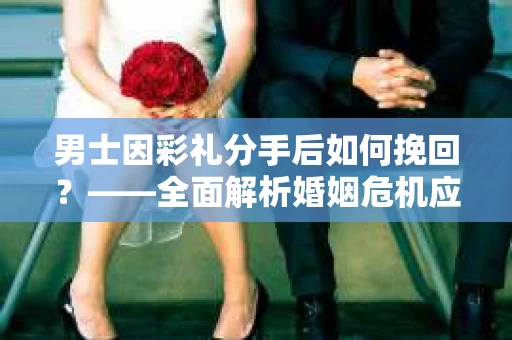 男士因彩礼分手后如何挽回？——全面解析婚姻危机应对策略