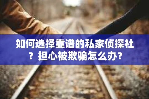 如何选择靠谱的私家侦探社？担心被欺骗怎么办？