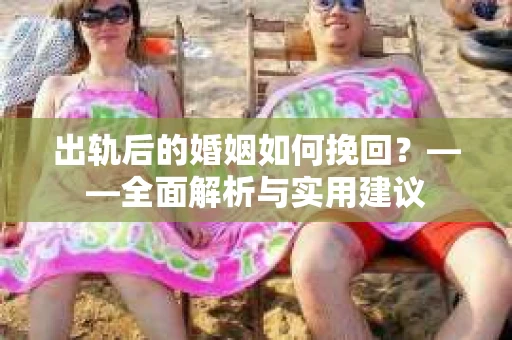 出轨后的婚姻如何挽回？——全面解析与实用建议