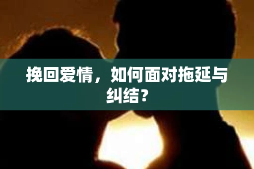 挽回爱情，如何面对拖延与纠结？