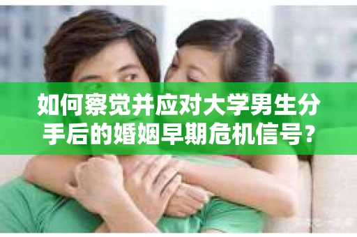 如何察觉并应对大学男生分手后的婚姻早期危机信号？