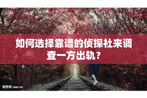 如何选择靠谱的侦探社来调查一方出轨？