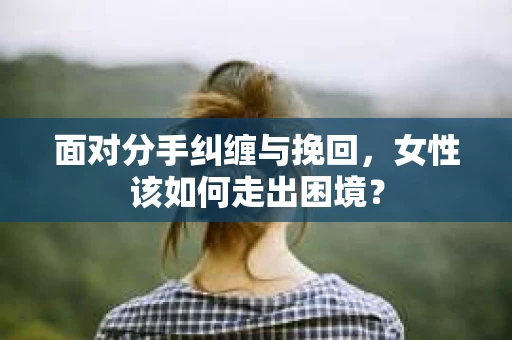 面对分手纠缠与挽回，女性该如何走出困境？