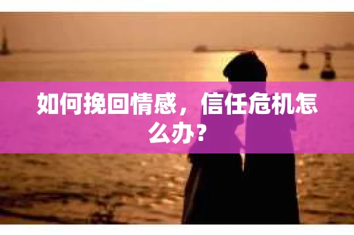 如何挽回情感，信任危机怎么办？