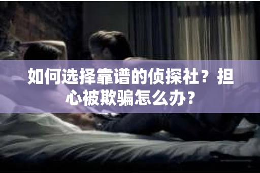 如何选择靠谱的侦探社？担心被欺骗怎么办？