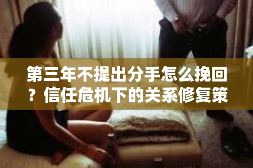 第三年不提出分手怎么挽回？信任危机下的关系修复策略