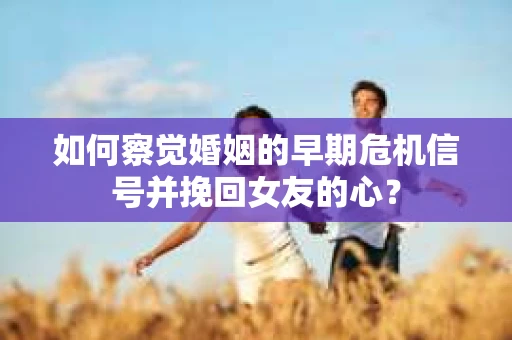 如何察觉婚姻的早期危机信号并挽回女友的心？