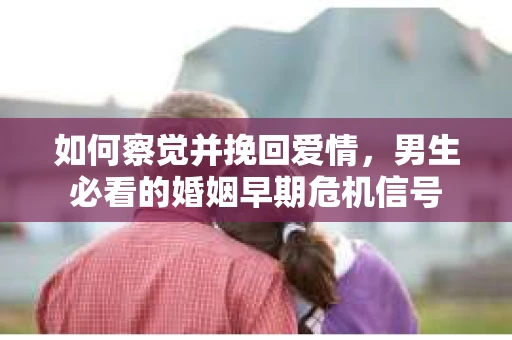 如何察觉并挽回爱情，男生必看的婚姻早期危机信号