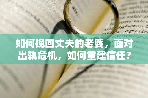 如何挽回丈夫的老婆，面对出轨危机，如何重建信任？