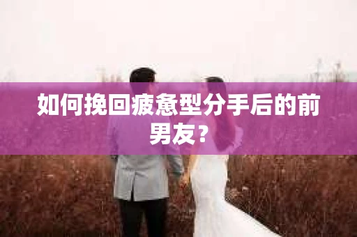 如何挽回疲惫型分手后的前男友？