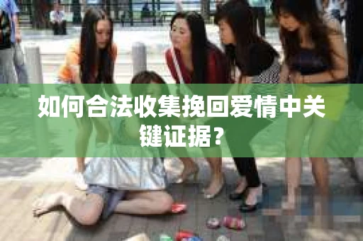 如何合法收集挽回爱情中关键证据？