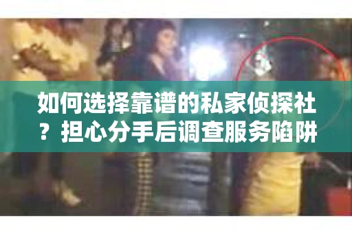 如何选择靠谱的私家侦探社？担心分手后调查服务陷阱怎么办？