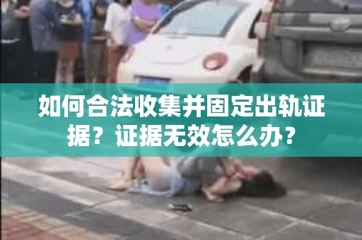 如何合法收集并固定出轨证据？证据无效怎么办？